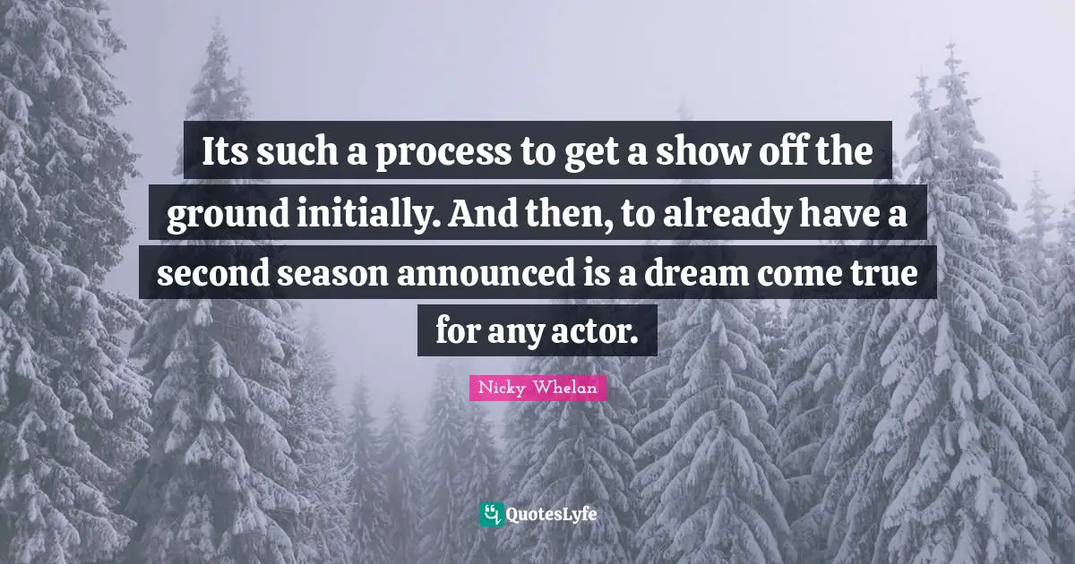 Its such a process to get a show off the ground initially. And then, to already have a second season announced is a dream come true for any actor.