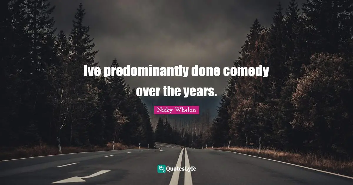 Ive predominantly done comedy over the years.