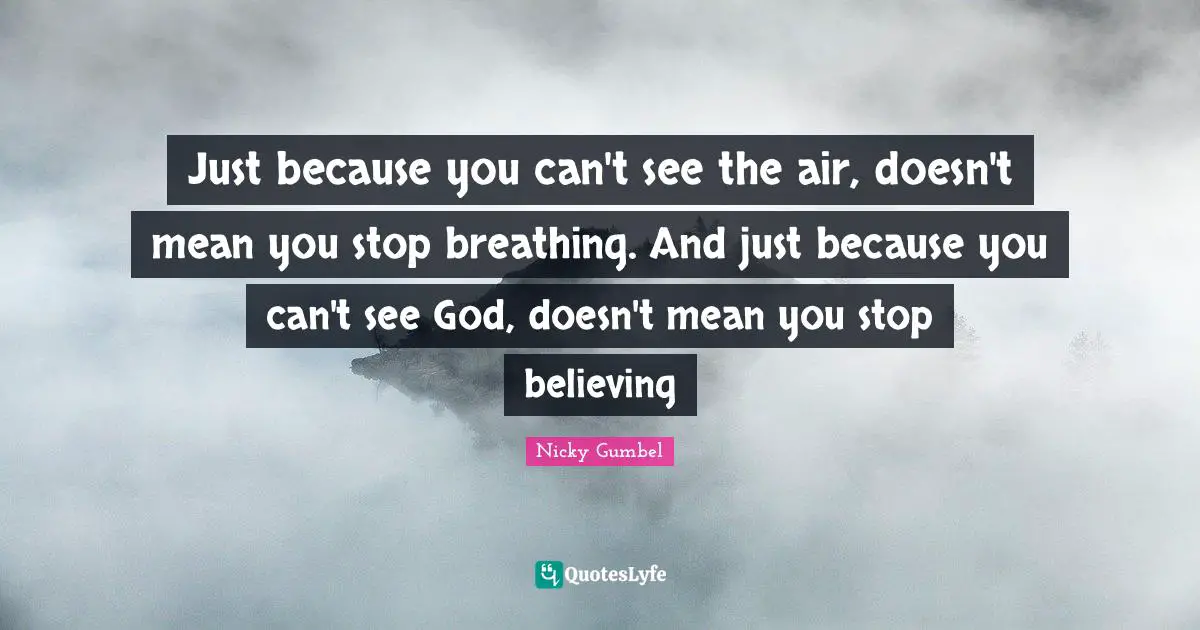 Just because you can't see the air, doesn't mean you stop breathing. And just because you can't see God, doesn't mean you stop believing