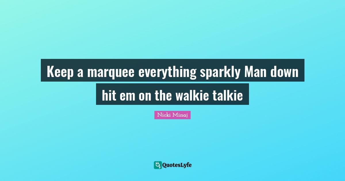 Keep a marquee everything sparkly Man down hit em on the walkie talkie
