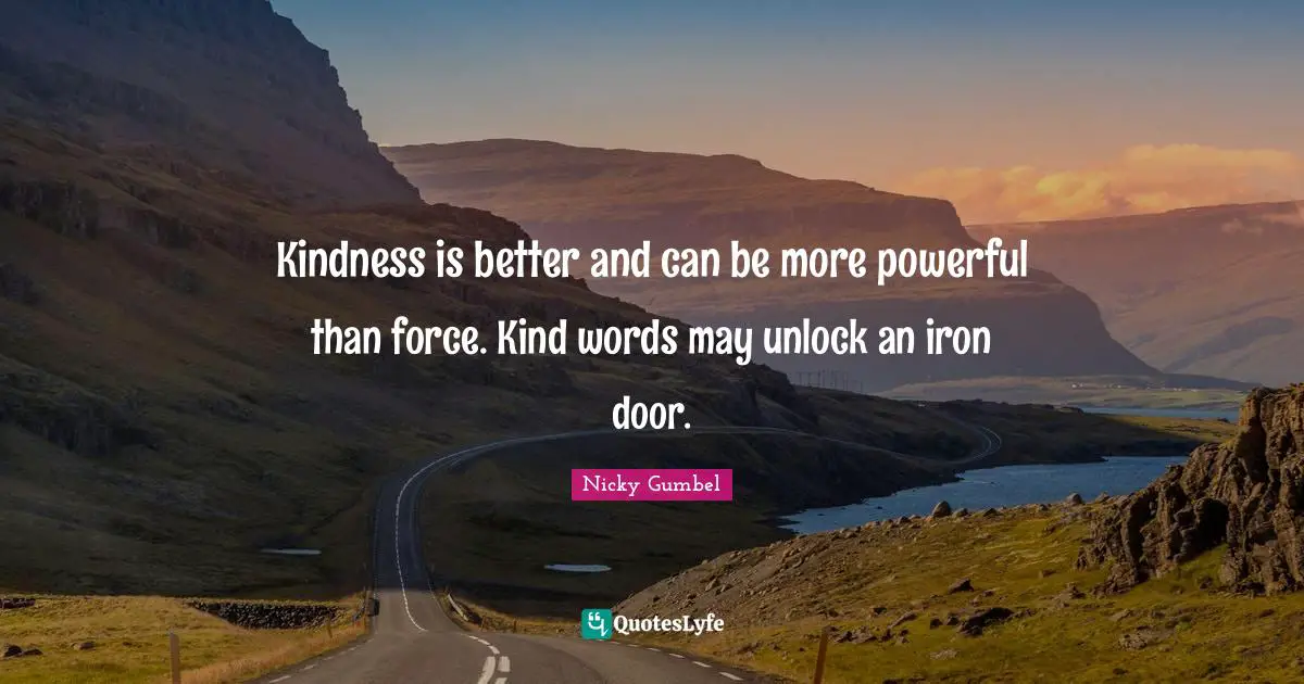 Kindness is better and can be more powerful than force. Kind words may unlock an iron door.