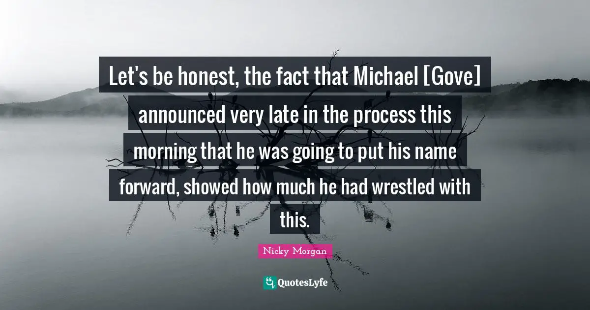 Let's be honest, the fact that Michael [Gove] announced very late in the process this morning that he was going to put his name forward, showed how much he had wrestled with this.