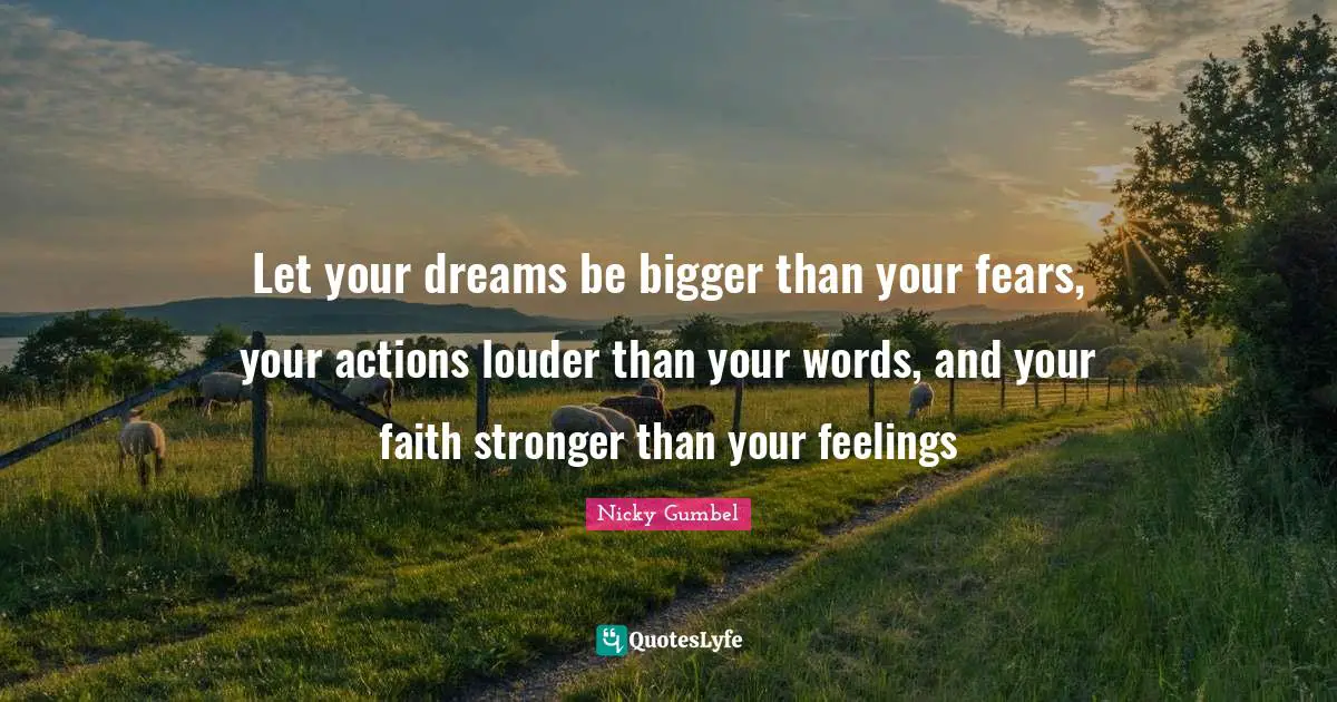 Let your dreams be bigger than your fears, your actions louder than your words, and your faith stronger than your feelings