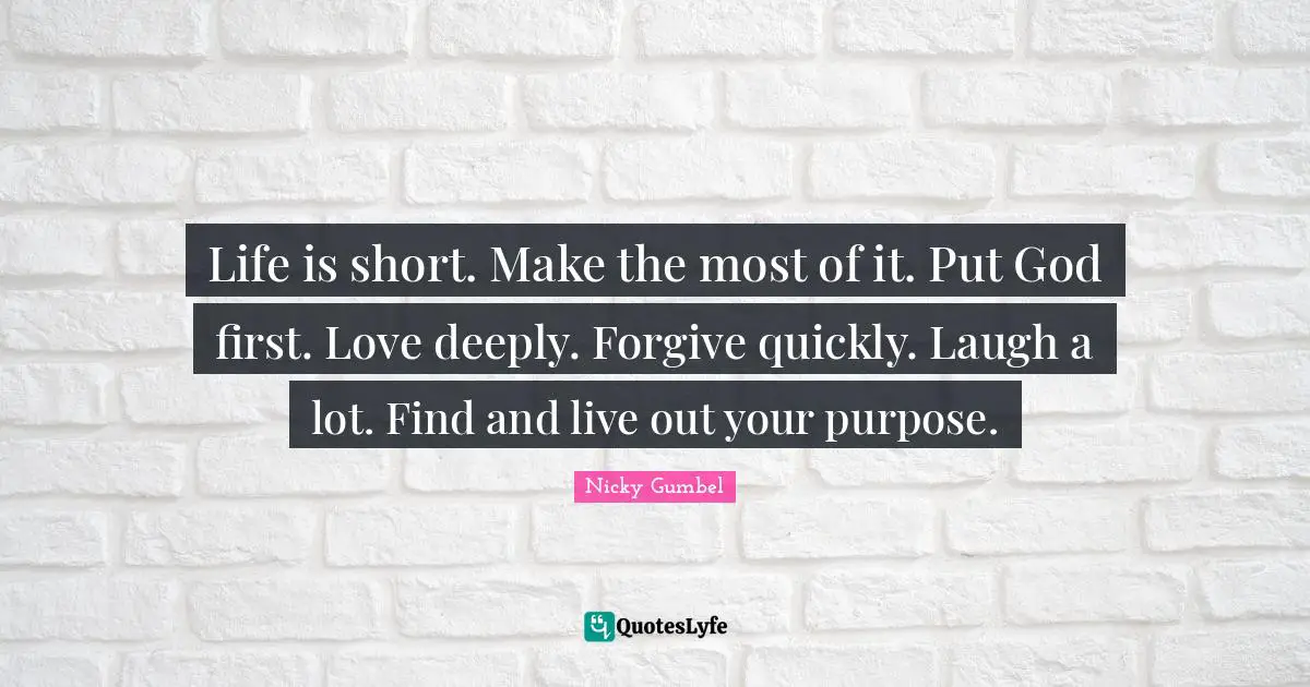 God First Quotes: "Life is short. Make the most of it. Put God first. Love deeply. Forgive quickly. Laugh a lot. Find and live out your purpose."