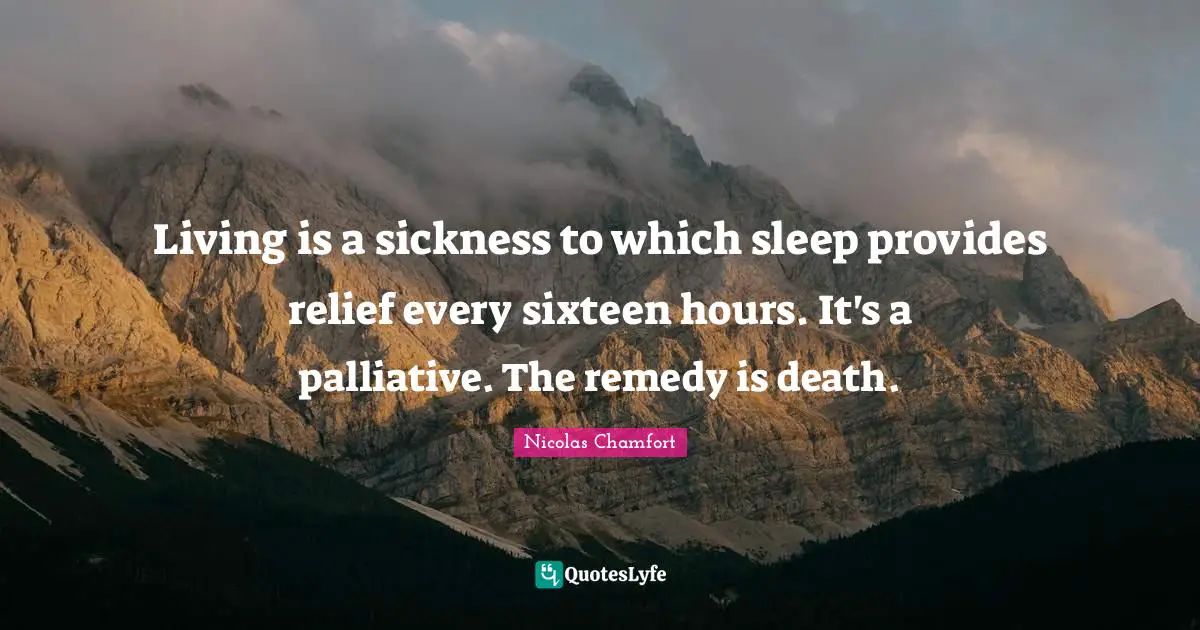Nicolas Chamfort Quotes: "Living is a sickness to which sleep provides relief every sixteen hours. It's a palliative. The remedy is death."
