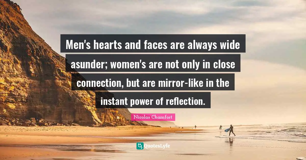 Men's hearts and faces are always wide asunder; women's are not only in close connection, but are mirror-like in the instant power of reflection.