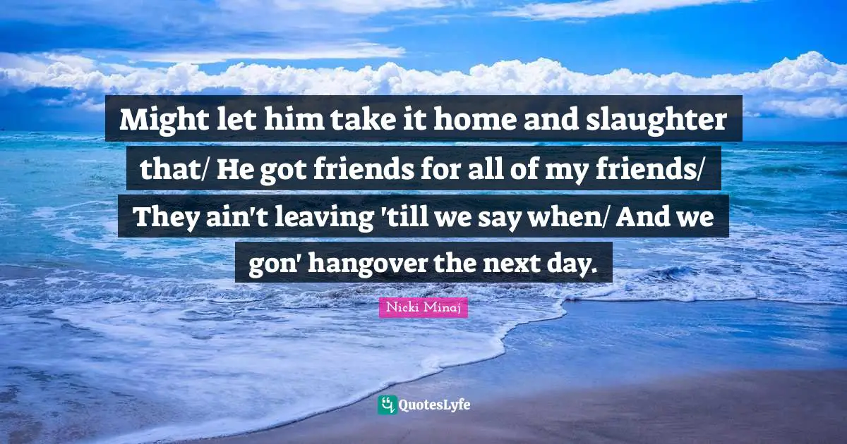 Slaughter Quotes: "Might let him take it home and slaughter that/ He got friends for all of my friends/ They ain't leaving 'till we say when/ And we gon' hangover the next day."