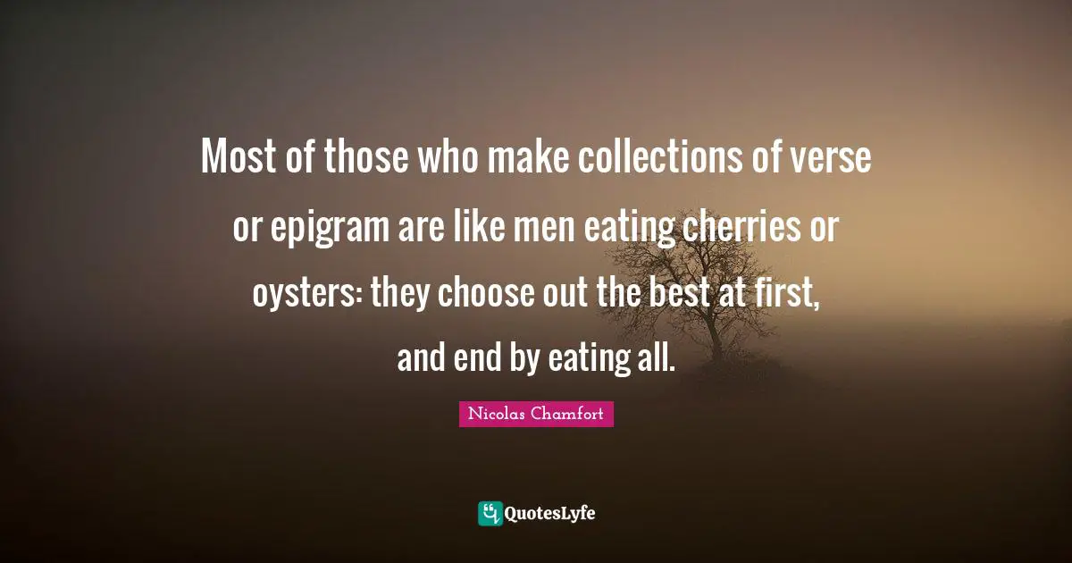 Nicolas Chamfort Quotes: "Most of those who make collections of verse or epigram are like men eating cherries or oysters: they choose out the best at first, and end by eating all."