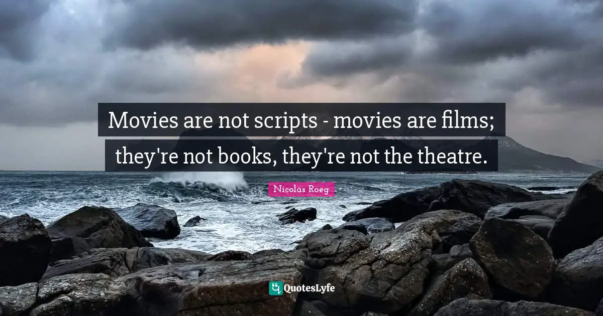 Movies are not scripts - movies are films; they're not books, they're not the theatre.