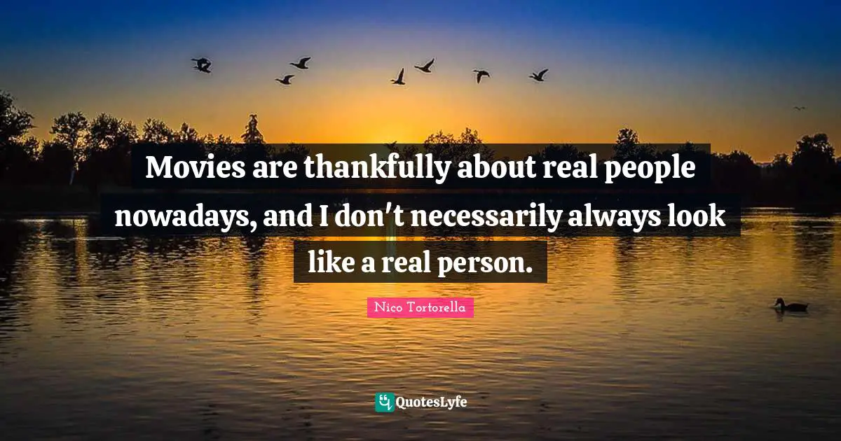 Movies are thankfully about real people nowadays, and I don't necessarily always look like a real person.