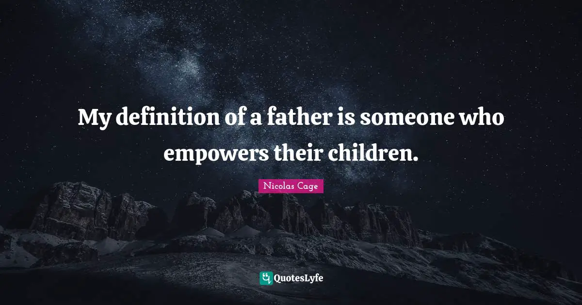 My definition of a father is someone who empowers their children.