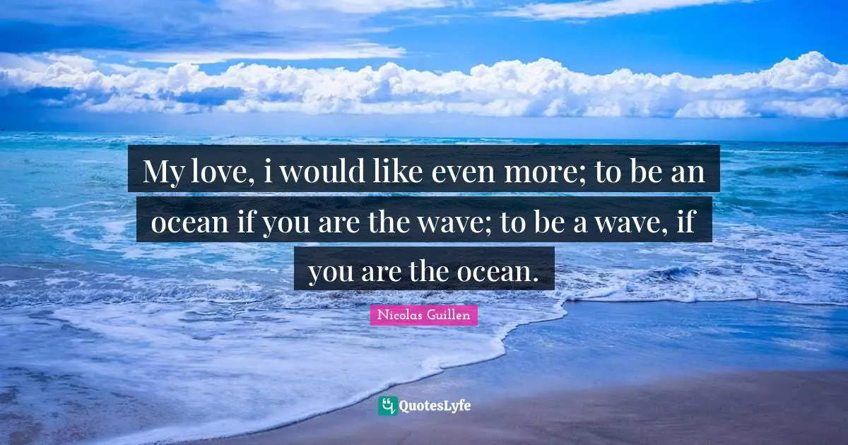 My love, i would like even more; to be an ocean if you are the wave; to be a wave, if you are the ocean.