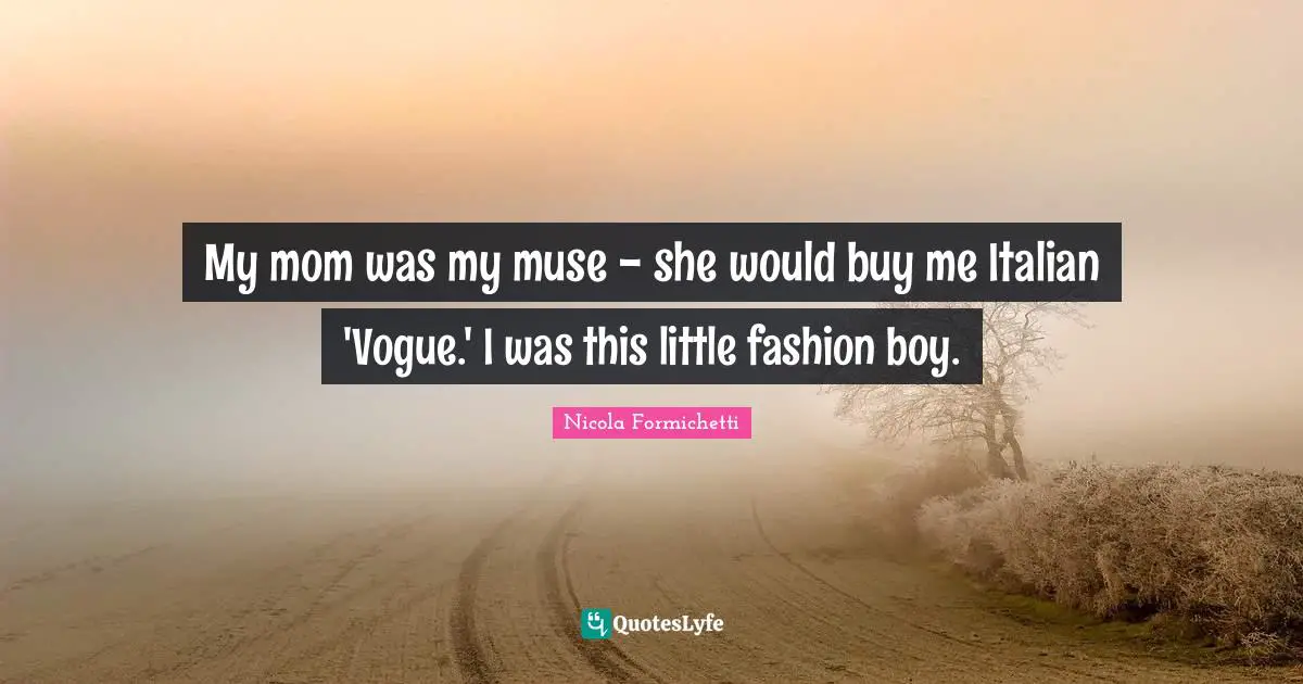 My mom was my muse - she would buy me Italian 'Vogue.' I was this little fashion boy.