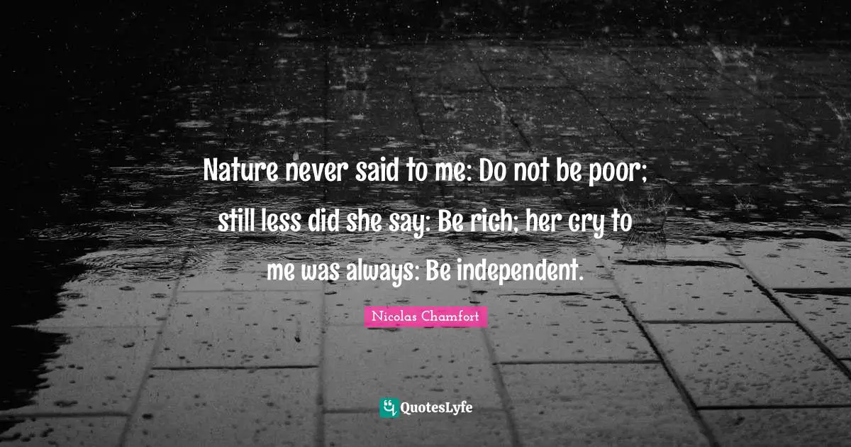 Nicolas Chamfort Quotes: "Nature never said to me: Do not be poor; still less did she say: Be rich; her cry to me was always: Be independent."