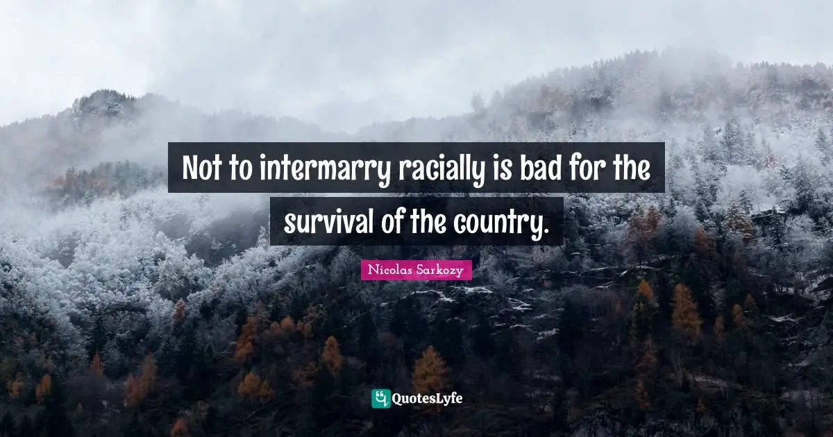 Not to intermarry racially is bad for the survival of the country.