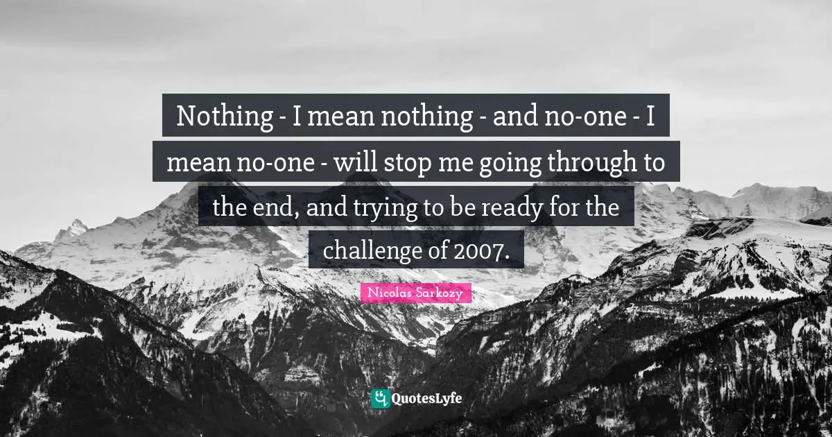 Nothing - I mean nothing - and no-one - I mean no-one - will stop me going through to the end, and trying to be ready for the challenge of 2007.