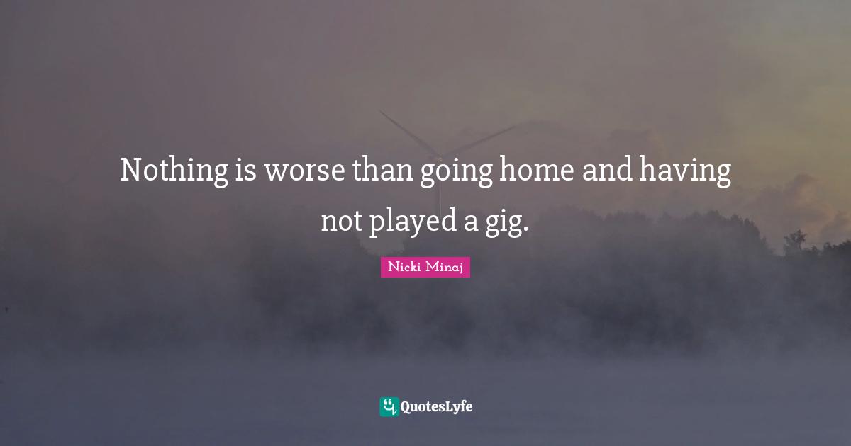 Going Home Quotes: "Nothing is worse than going home and having not played a gig."