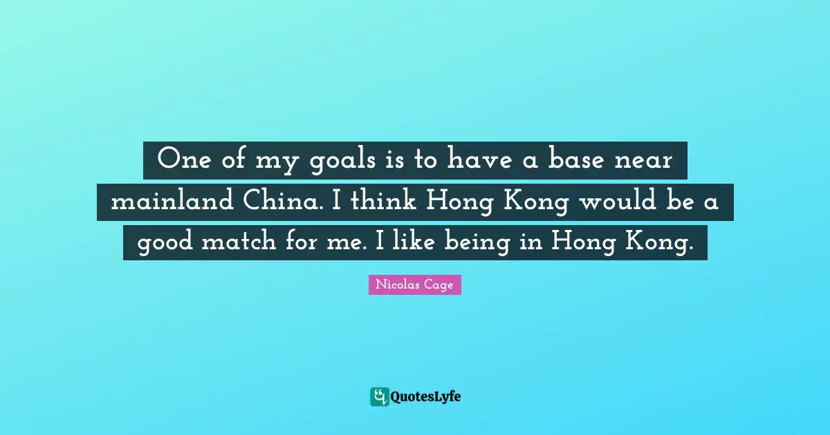 Nicolas Cage Quotes: "One of my goals is to have a base near mainland China. I think Hong Kong would be a good match for me. I like being in Hong Kong."