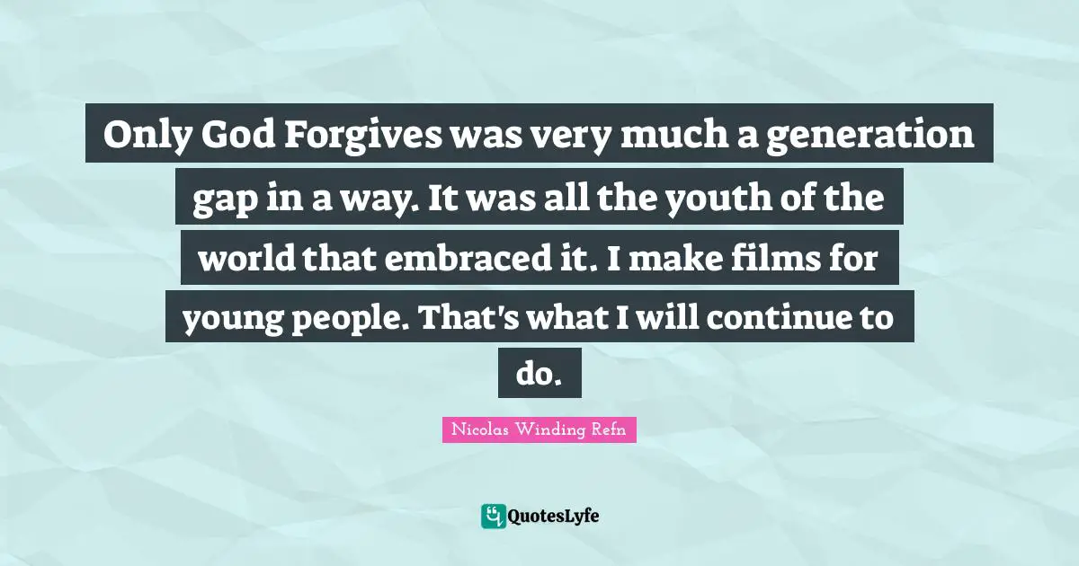 Only God Forgives was very much a generation gap in a way. It was all the youth of the world that embraced it. I make films for young people. That's what I will continue to do.