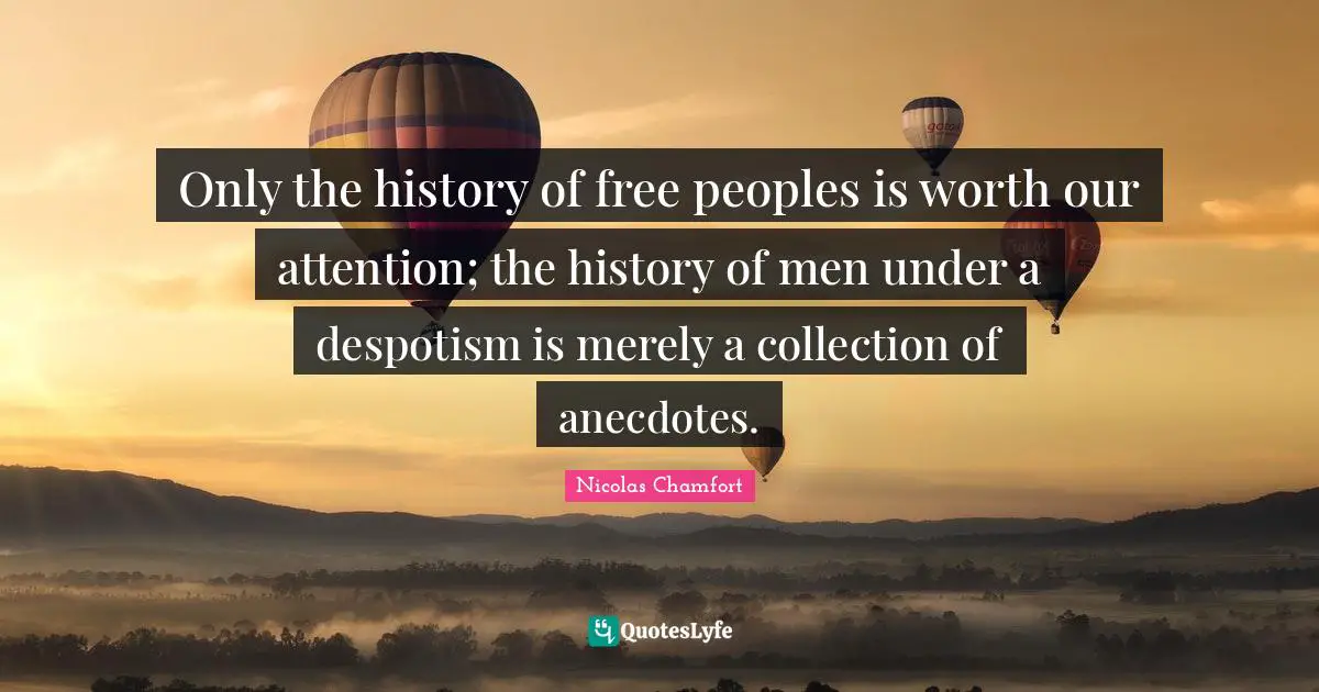 Only the history of free peoples is worth our attention; the history of men under a despotism is merely a collection of anecdotes.
