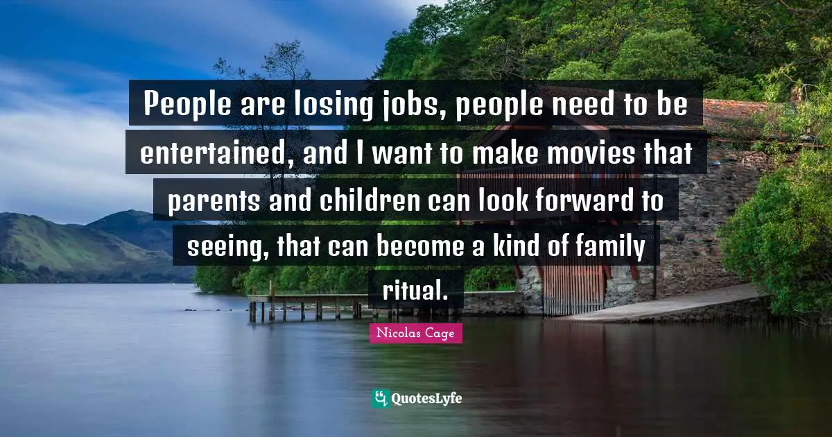 People are losing jobs, people need to be entertained, and I want to make movies that parents and children can look forward to seeing, that can become a kind of family ritual.