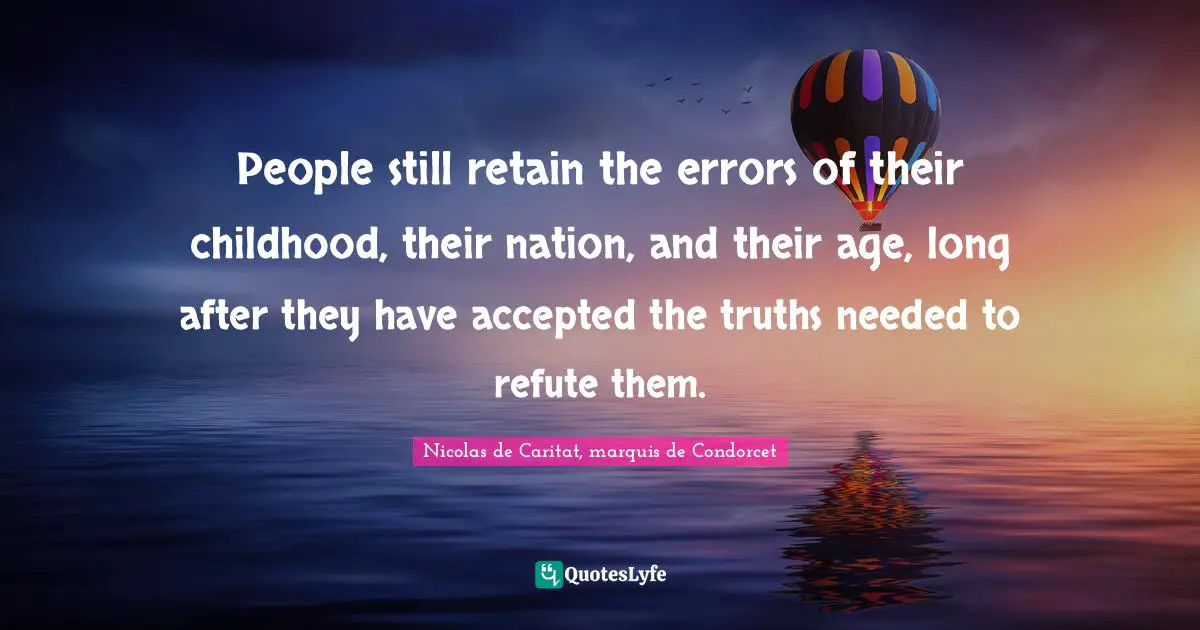 People still retain the errors of their childhood, their nation, and their age, long after they have accepted the truths needed to refute them.