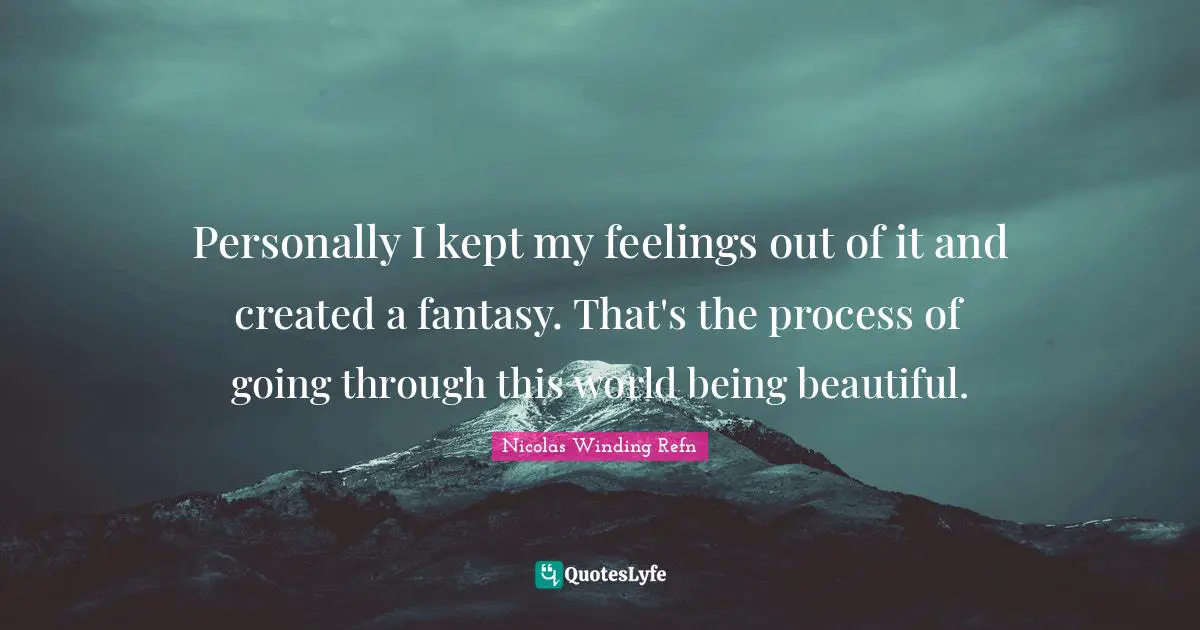 Personally I kept my feelings out of it and created a fantasy. That's the process of going through this world being beautiful.