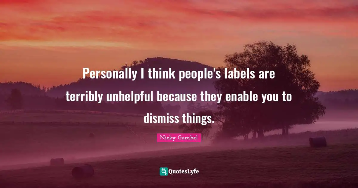 Personally I think people's labels are terribly unhelpful because they enable you to dismiss things.