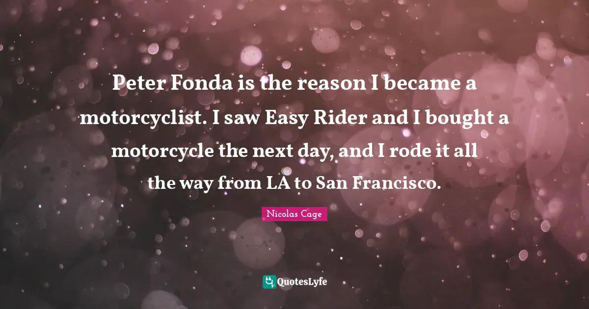 Peter Fonda is the reason I became a motorcyclist. I saw Easy Rider and I bought a motorcycle the next day, and I rode it all the way from LA to San Francisco.