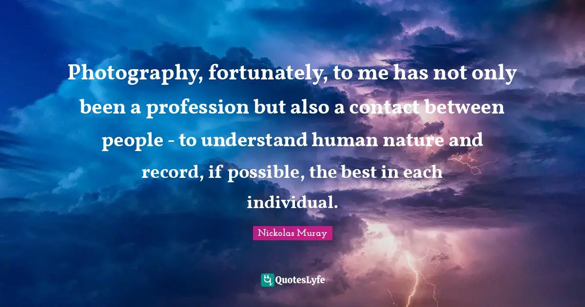 Profession Quotes: "Photography, fortunately, to me has not only been a profession but also a contact between people - to understand human nature and record, if possible, the best in each individual."