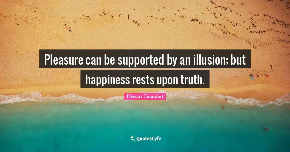 Nicolas Chamfort Quotes: "Pleasure can be supported by an illusion; but happiness rests upon truth."