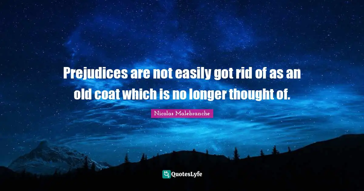 Prejudices are not easily got rid of as an old coat which is no longer thought of.