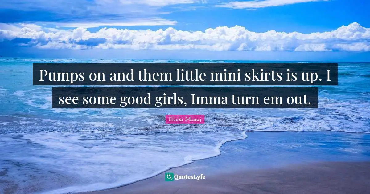Pumps on and them little mini skirts is up. I see some good girls, Imma turn em out.