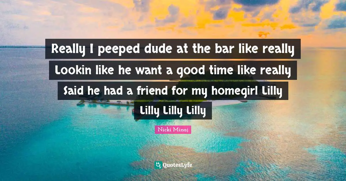 Really I peeped dude at the bar like really Lookin like he want a good time like really Said he had a friend for my homegirl Lilly Lilly Lilly Lilly