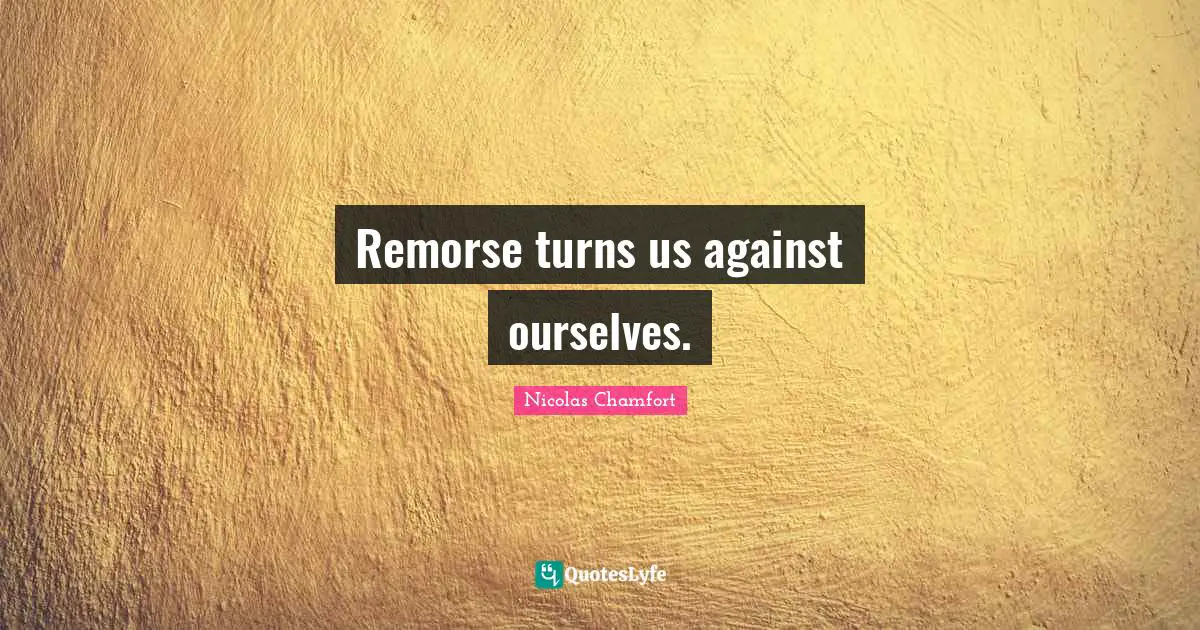 Remorse turns us against ourselves.