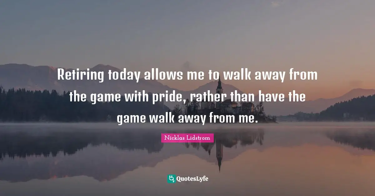 Retiring today allows me to walk away from the game with pride, rather than have the game walk away from me.