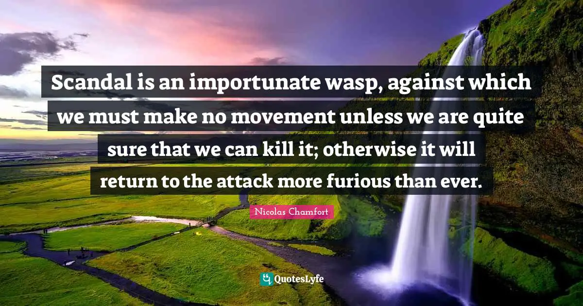 Nicolas Chamfort Quotes: "Scandal is an importunate wasp, against which we must make no movement unless we are quite sure that we can kill it; otherwise it will return to the attack more furious than ever."