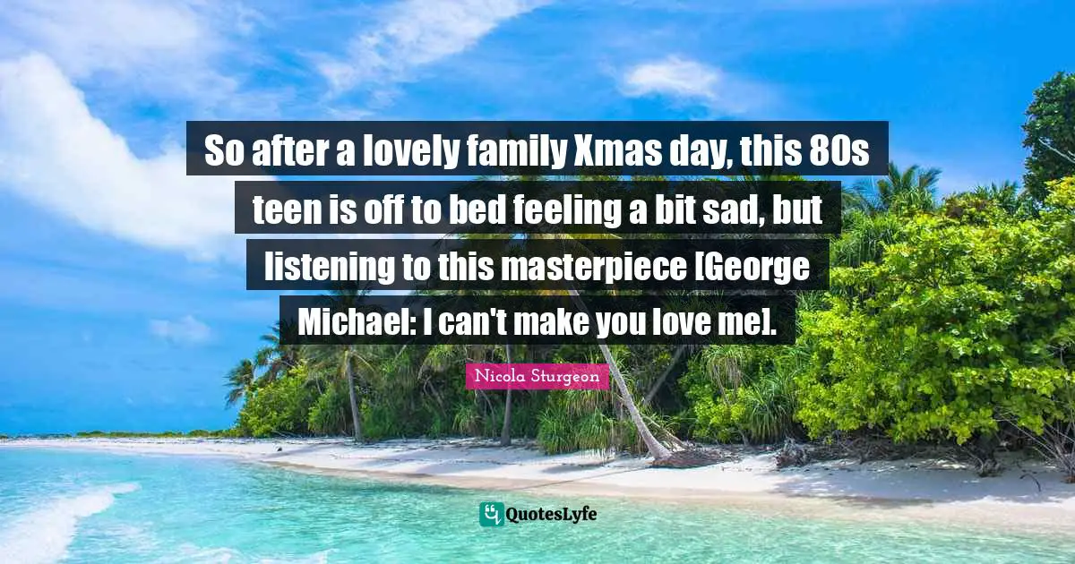 So after a lovely family Xmas day, this 80s teen is off to bed feeling a bit sad, but listening to this masterpiece [George Michael: I can't make you love me].