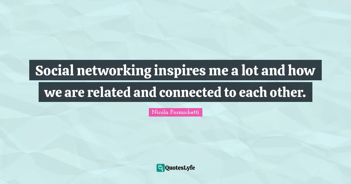 Social networking inspires me a lot and how we are related and connected to each other.