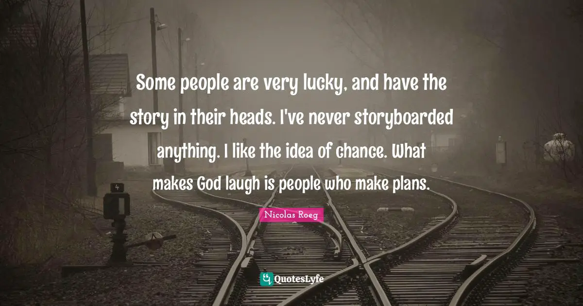 Some people are very lucky, and have the story in their heads. I've never storyboarded anything. I like the idea of chance. What makes God laugh is people who make plans.