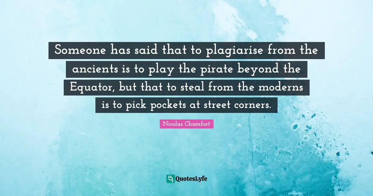 Someone has said that to plagiarise from the ancients is to play the pirate beyond the Equator, but that to steal from the moderns is to pick pockets at street corners.