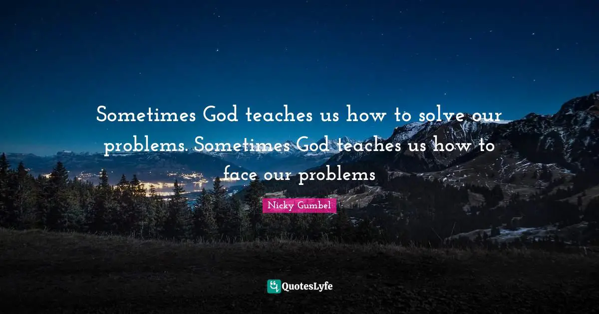 Sometimes God teaches us how to solve our problems. Sometimes God teaches us how to face our problems