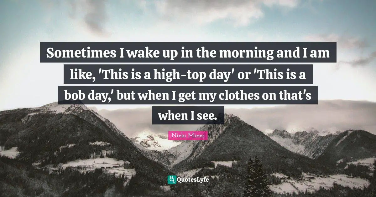 Sometimes I wake up in the morning and I am like, 'This is a high-top day' or 'This is a bob day,' but when I get my clothes on that's when I see.