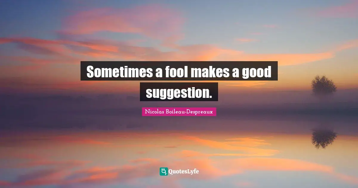 Sometimes a fool makes a good suggestion.