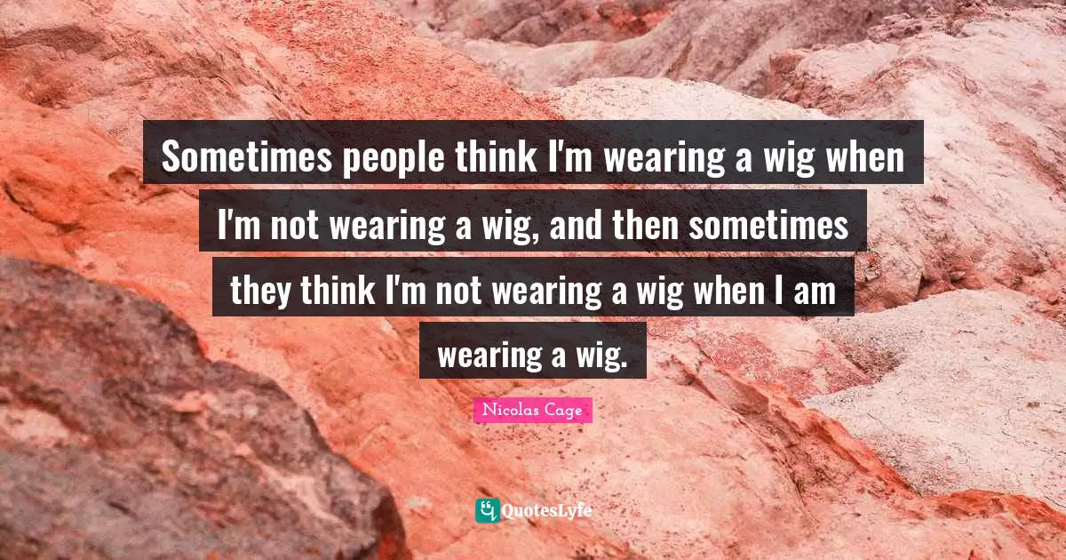 Sometimes people think I'm wearing a wig when I'm not wearing a wig, and then sometimes they think I'm not wearing a wig when I am wearing a wig.