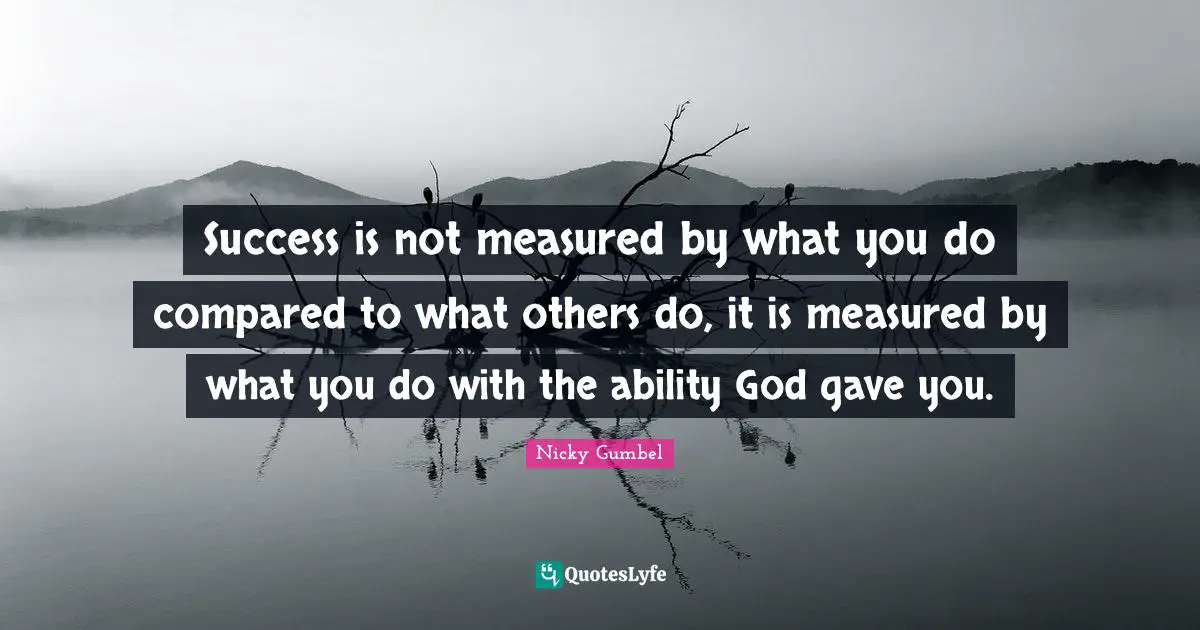 Success is not measured by what you do compared to what others do, it is measured by what you do with the ability God gave you.