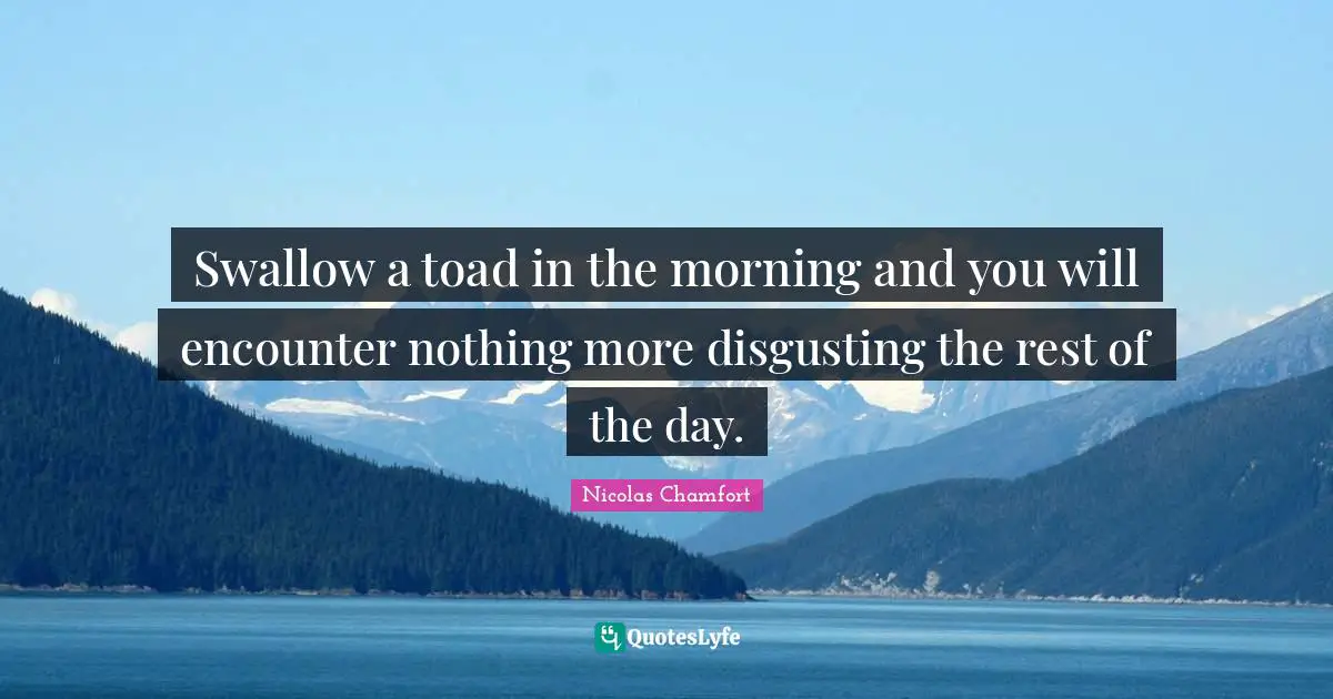 Nicolas Chamfort Quotes: "Swallow a toad in the morning and you will encounter nothing more disgusting the rest of the day."
