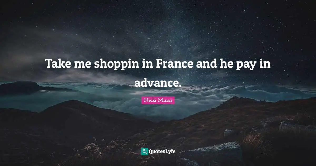 Take me shoppin in France and he pay in advance.