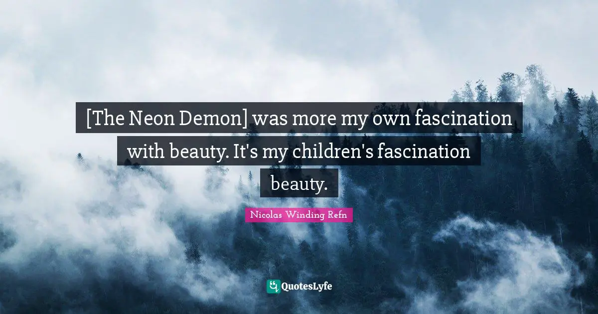 [The Neon Demon] was more my own fascination with beauty. It's my children's fascination beauty.