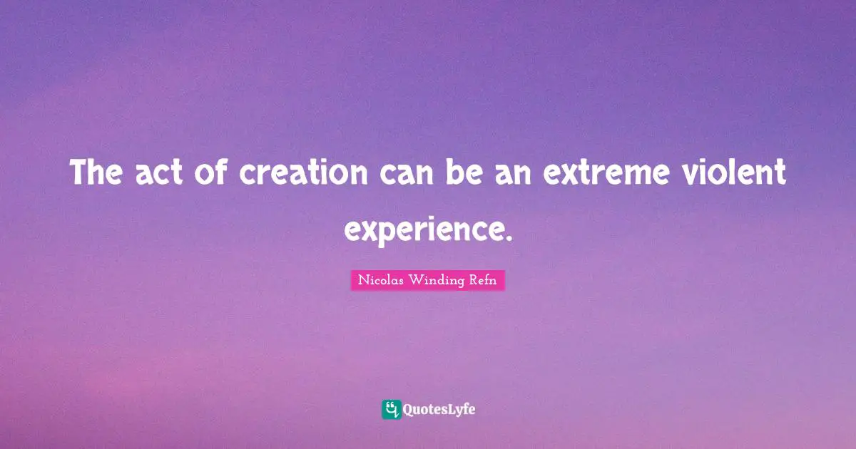 The act of creation can be an extreme violent experience.